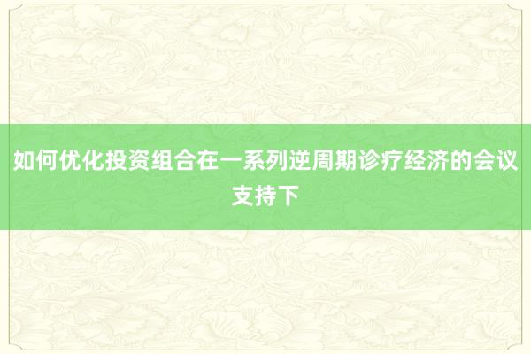 如何优化投资组合在一系列逆周期诊疗经济的会议支持下