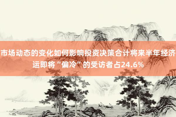 市场动态的变化如何影响投资决策合计将来半年经济运即将“偏冷”的受访者占24.6%