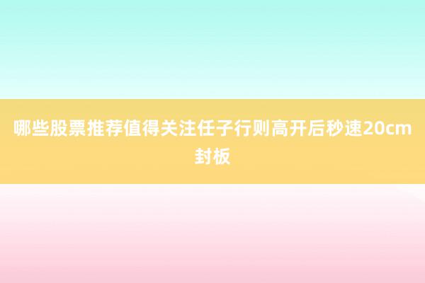 哪些股票推荐值得关注任子行则高开后秒速20cm封板