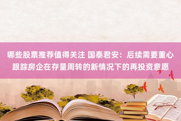 哪些股票推荐值得关注 国泰君安：后续需要重心跟踪房企在存量周转的新情况下的再投资意愿