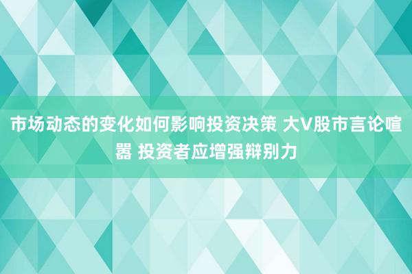 市场动态的变化如何影响投资决策 大V股市言论喧嚣 投资者应增强辩别力