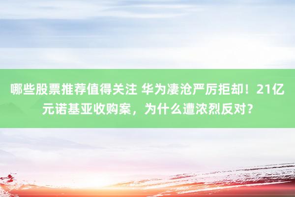 哪些股票推荐值得关注 华为凄沧严厉拒却！21亿元诺基亚收购案，为什么遭浓烈反对？