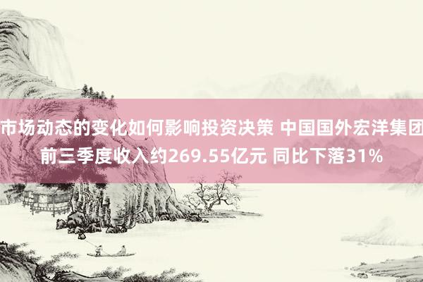 市场动态的变化如何影响投资决策 中国国外宏洋集团前三季度收入约269.55亿元 同比下落31%