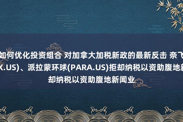 如何优化投资组合 对加拿大加税新政的最新反击 奈飞(NFLX.US)、派拉蒙环球(PARA.US)拒却纳税以资助腹地新闻业