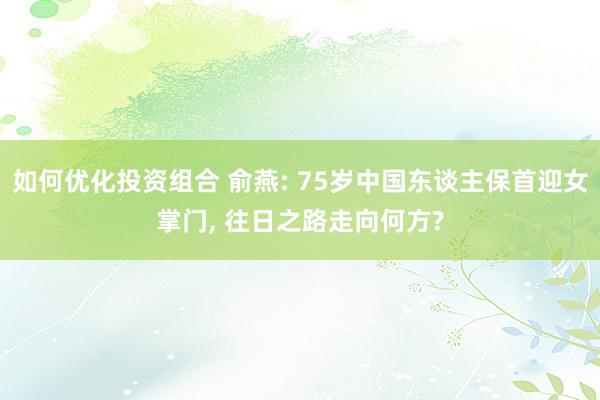 如何优化投资组合 俞燕: 75岁中国东谈主保首迎女掌门, 往日之路走向何方?