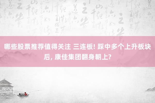 哪些股票推荐值得关注 三连板! 踩中多个上升板块后, 康佳集团翻身朝上?