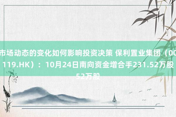 市场动态的变化如何影响投资决策 保利置业集团（00119.HK）：10月24日南向资金增合手231.52万股