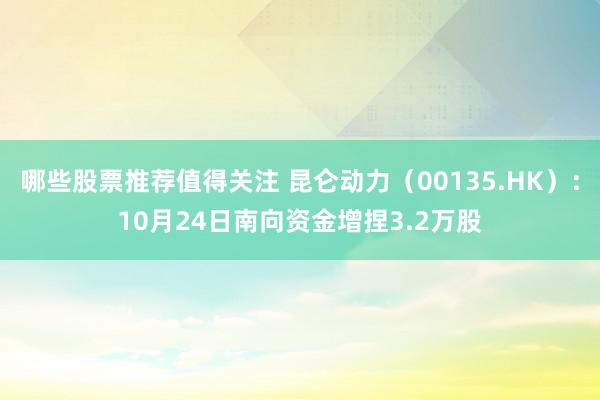 哪些股票推荐值得关注 昆仑动力（00135.HK）：10月24日南向资金增捏3.2万股