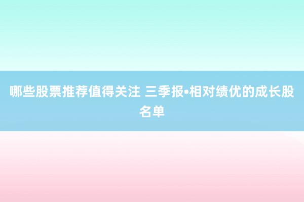 哪些股票推荐值得关注 三季报•相对绩优的成长股名单