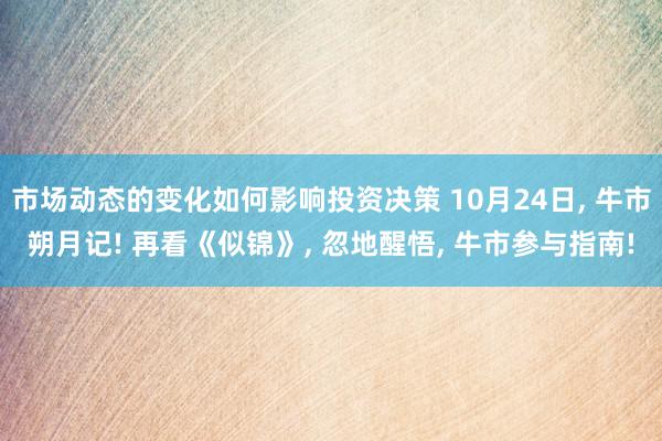 市场动态的变化如何影响投资决策 10月24日, 牛市朔月记! 再看《似锦》, 忽地醒悟, 牛市参与指南!