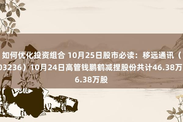 如何优化投资组合 10月25日股市必读：移远通讯（603236）10月24日高管钱鹏鹤减捏股份共计46.38万股