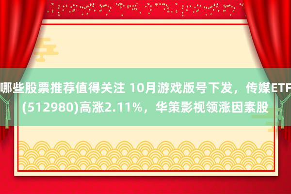 哪些股票推荐值得关注 10月游戏版号下发，传媒ETF(512980)高涨2.11%，华策影视领涨因素股