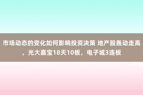 市场动态的变化如何影响投资决策 地产股轰动走高，光大嘉宝18天10板，电子城3连板