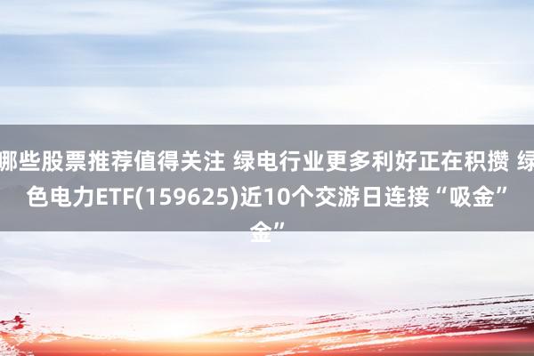 哪些股票推荐值得关注 绿电行业更多利好正在积攒 绿色电力ETF(159625)近10个交游日连接“吸金”