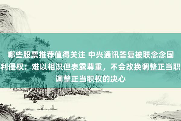 哪些股票推荐值得关注 中兴通讯答复被联念念国外告状专利侵权：难以相识但表露尊重，不会改换调整正当职权的决心