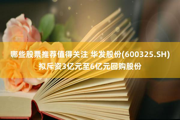 哪些股票推荐值得关注 华发股份(600325.SH)拟斥资3亿元至6亿元回购股份