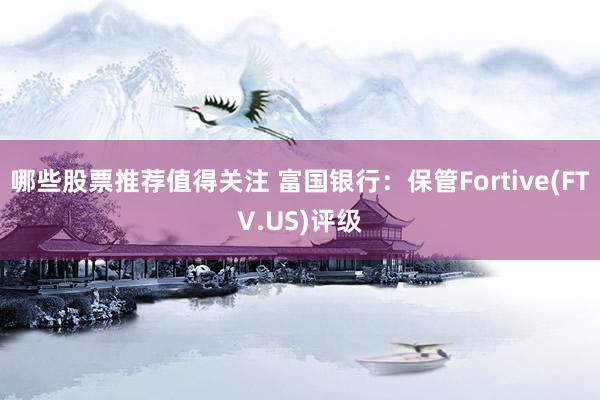 哪些股票推荐值得关注 富国银行：保管Fortive(FTV.US)评级