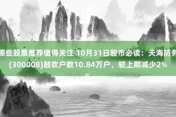 哪些股票推荐值得关注 10月31日股市必读：天海防务(300008)鼓吹户数10.84万户，较上期减少2%