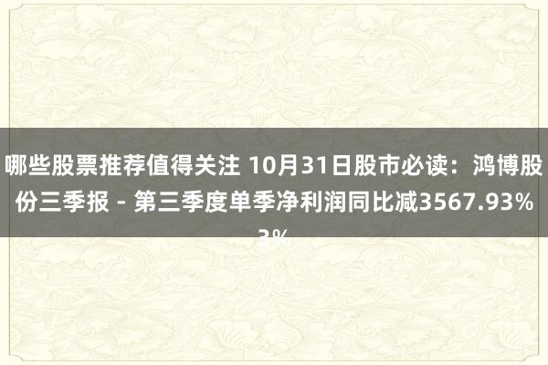 哪些股票推荐值得关注 10月31日股市必读：鸿博股份三季报 - 第三季度单季净利润同比减3567.93%