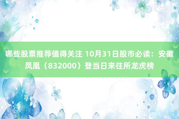 哪些股票推荐值得关注 10月31日股市必读：安徽凤凰（832000）登当日来往所龙虎榜