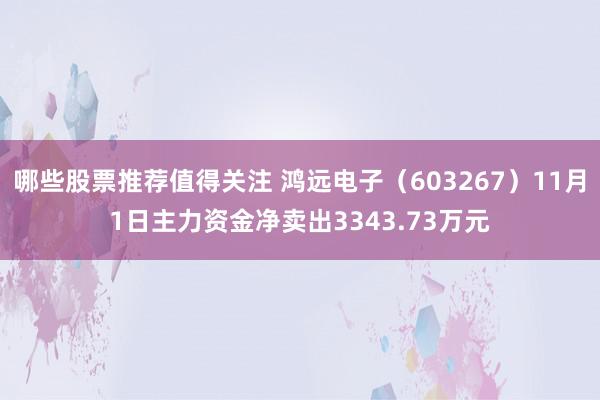 哪些股票推荐值得关注 鸿远电子（603267）11月1日主力资金净卖出3343.73万元