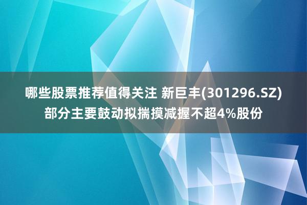 哪些股票推荐值得关注 新巨丰(301296.SZ)部分主要鼓动拟揣摸减握不超4%股份