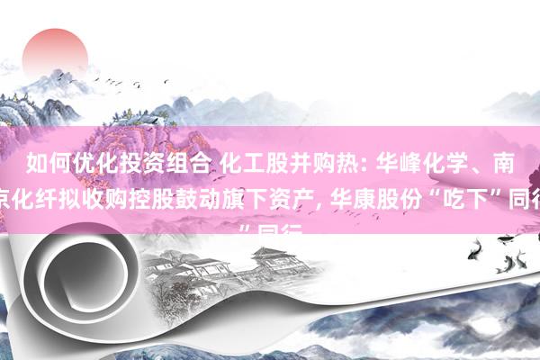 如何优化投资组合 化工股并购热: 华峰化学、南京化纤拟收购控股鼓动旗下资产, 华康股份“吃下”同行