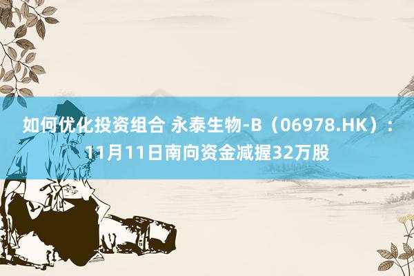 如何优化投资组合 永泰生物-B（06978.HK）：11月11日南向资金减握32万股