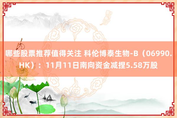 哪些股票推荐值得关注 科伦博泰生物-B（06990.HK）：11月11日南向资金减捏5.58万股