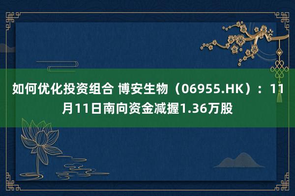 如何优化投资组合 博安生物（06955.HK）：11月11日南向资金减握1.36万股