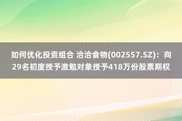 如何优化投资组合 洽洽食物(002557.SZ)：向29名初度授予激勉对象授予418万份股票期权