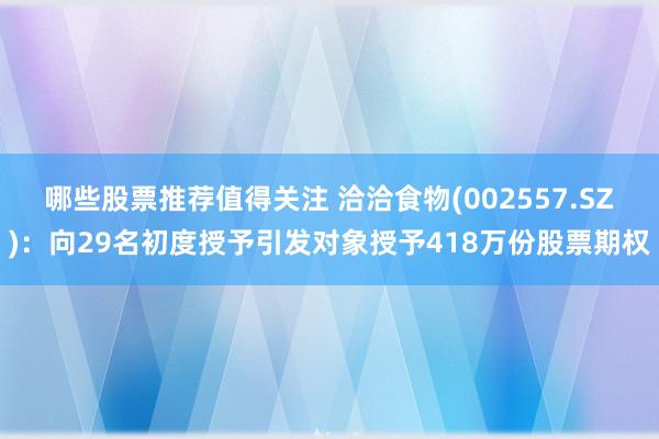 哪些股票推荐值得关注 洽洽食物(002557.SZ)：向29名初度授予引发对象授予418万份股票期权