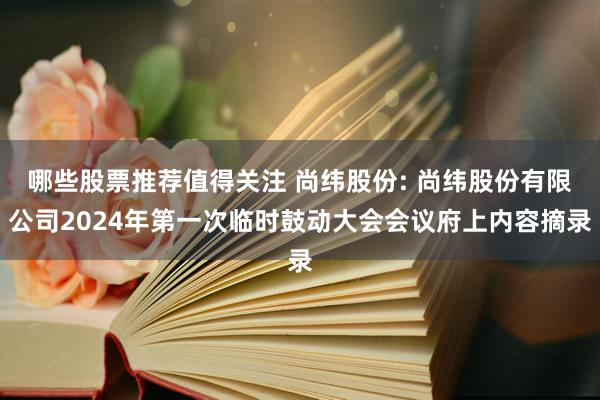 哪些股票推荐值得关注 尚纬股份: 尚纬股份有限公司2024年第一次临时鼓动大会会议府上内容摘录