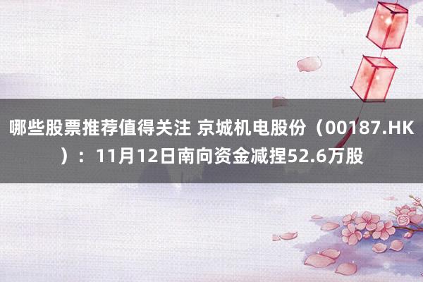 哪些股票推荐值得关注 京城机电股份（00187.HK）：11月12日南向资金减捏52.6万股