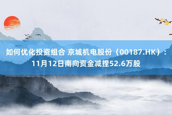 如何优化投资组合 京城机电股份（00187.HK）：11月12日南向资金减捏52.6万股