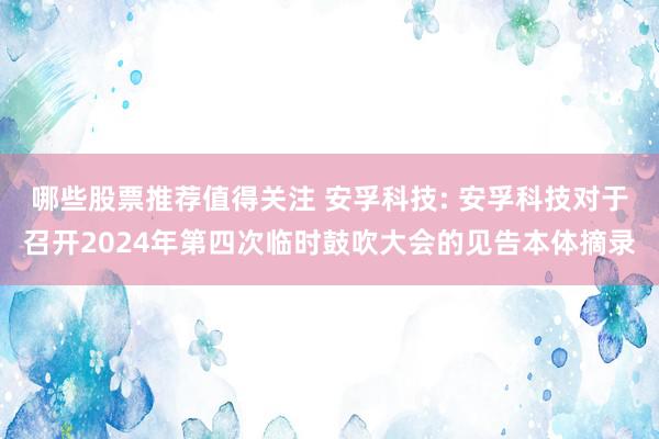 哪些股票推荐值得关注 安孚科技: 安孚科技对于召开2024年第四次临时鼓吹大会的见告本体摘录