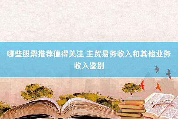 哪些股票推荐值得关注 主贸易务收入和其他业务收入鉴别