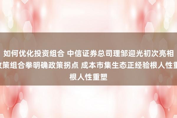 如何优化投资组合 中信证券总司理邹迎光初次亮相: 政策组合拳明确政策拐点 成本市集生态正经验根人性重塑