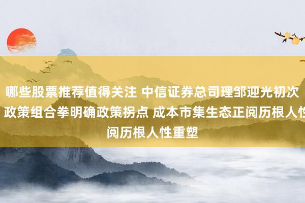 哪些股票推荐值得关注 中信证券总司理邹迎光初次亮相: 政策组合拳明确政策拐点 成本市集生态正阅历根人性重塑