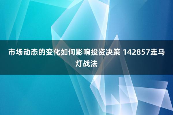 市场动态的变化如何影响投资决策 142857走马灯战法