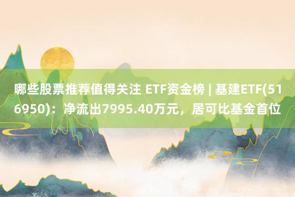 哪些股票推荐值得关注 ETF资金榜 | 基建ETF(516950)：净流出7995.40万元，居可比基金首位