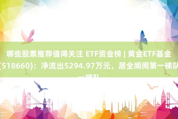 哪些股票推荐值得关注 ETF资金榜 | 黄金ETF基金(518660)：净流出5294.97万元，居全阛阓第一梯队