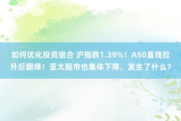 如何优化投资组合 沪指跌1.39%！A50直线拉升后翻绿！亚太股市也集体下降，发生了什么？