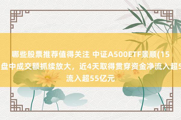 哪些股票推荐值得关注 中证A500ETF景顺(159353)盘中成交额抓续放大，近4天取得贯穿资金净流入超55亿元