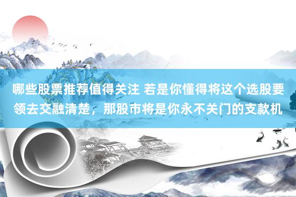 哪些股票推荐值得关注 若是你懂得将这个选股要领去交融清楚，那股市将是你永不关门的支款机