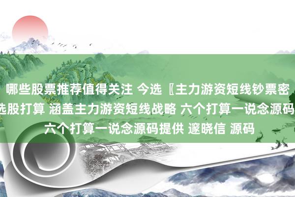 哪些股票推荐值得关注 今选〖主力游资短线钞票密码〗主图/副图/选股打算 涵盖主力游资短线战略 六个打算一说念源码提供 邃晓信 源码