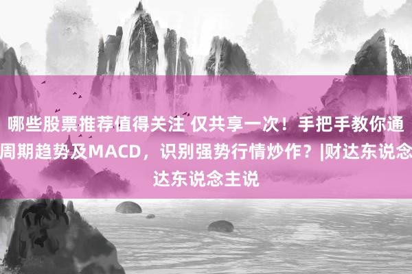 哪些股票推荐值得关注 仅共享一次！手把手教你通过大周期趋势及MACD，识别强势行情炒作？|财达东说念主说