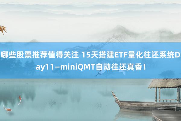 哪些股票推荐值得关注 15天搭建ETF量化往还系统Day11—miniQMT自动往还真香！