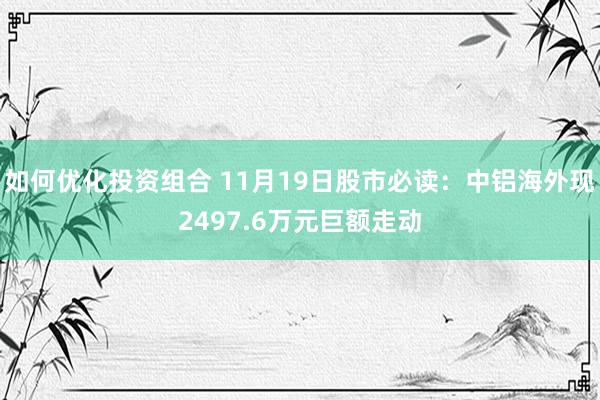 如何优化投资组合 11月19日股市必读：中铝海外现2497.6万元巨额走动