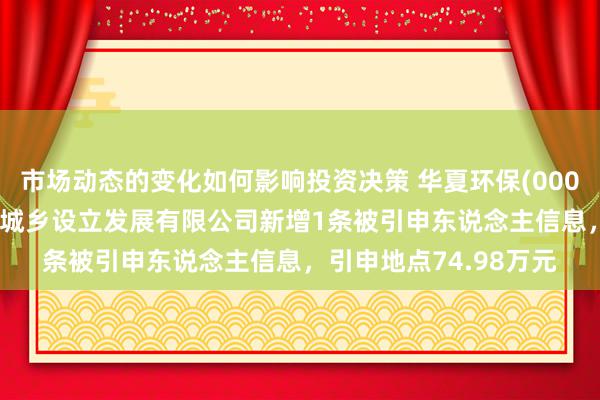 市场动态的变化如何影响投资决策 华夏环保(000544)控股的河南五建城乡设立发展有限公司新增1条被引申东说念主信息，引申地点74.98万元